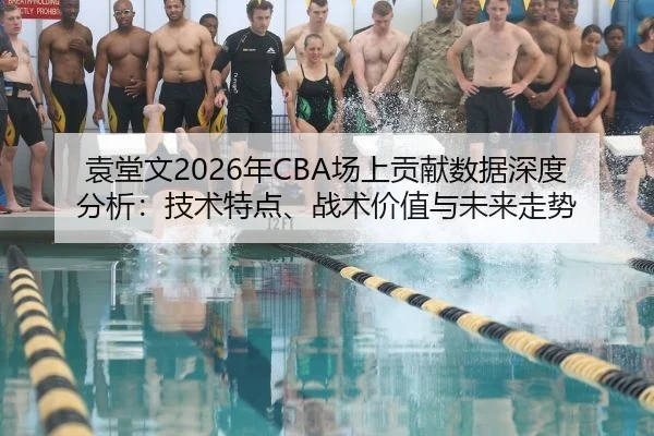 袁堂文2026年CBA场上贡献数据深度分析：技术特点、战术价值与未来走势