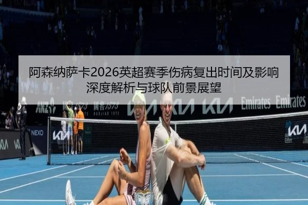 阿森纳萨卡2026英超赛季伤病复出时间及影响深度解析与球队前景展望