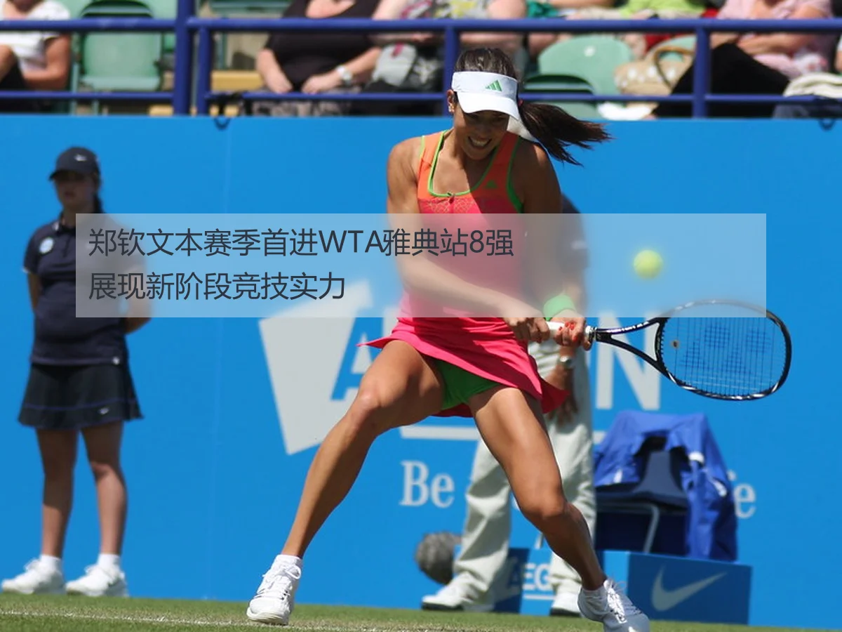 郑钦文本赛季首进WTA雅典站8强展现新阶段竞技实力